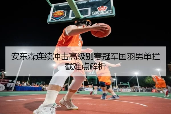 安东森连续冲击高级别赛冠军国羽男单拦截难点解析