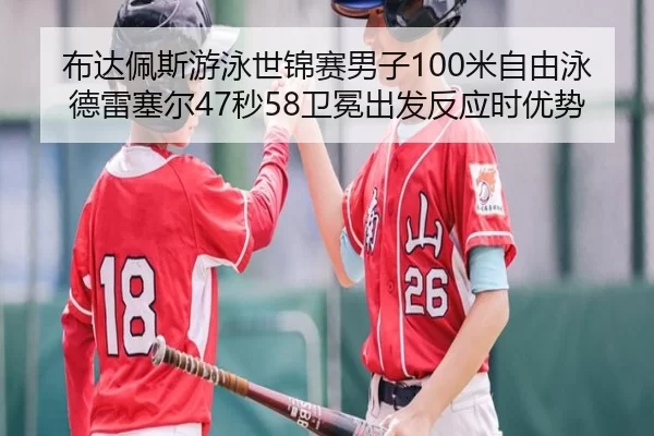 布达佩斯游泳世锦赛男子100米自由泳德雷塞尔47秒58卫冕出发反应时优势