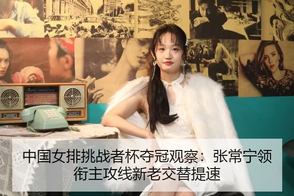 中国女排挑战者杯夺冠观察：张常宁领衔主攻线新老交替提速